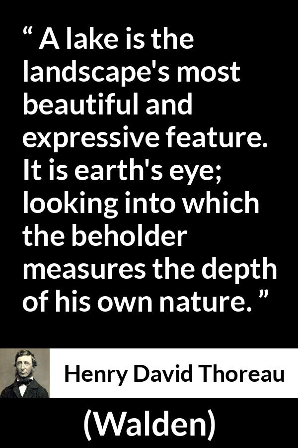 Henry David Thoreau quote about landscape from Walden - A lake is the landscape's most beautiful and expressive feature. It is earth's eye; looking into which the beholder measures the depth of his own nature.