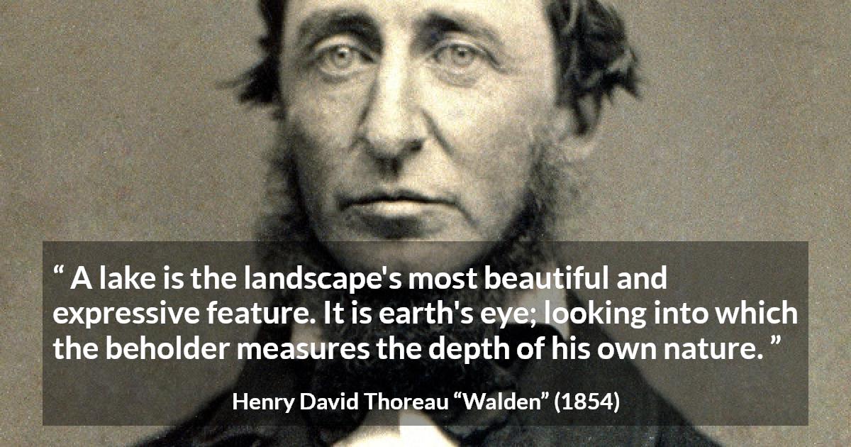 Henry David Thoreau quote about landscape from Walden - A lake is the landscape's most beautiful and expressive feature. It is earth's eye; looking into which the beholder measures the depth of his own nature.