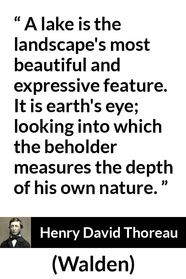 Henry David Thoreau quote about landscape from Walden - A lake is the landscape's most beautiful and expressive feature. It is earth's eye; looking into which the beholder measures the depth of his own nature.