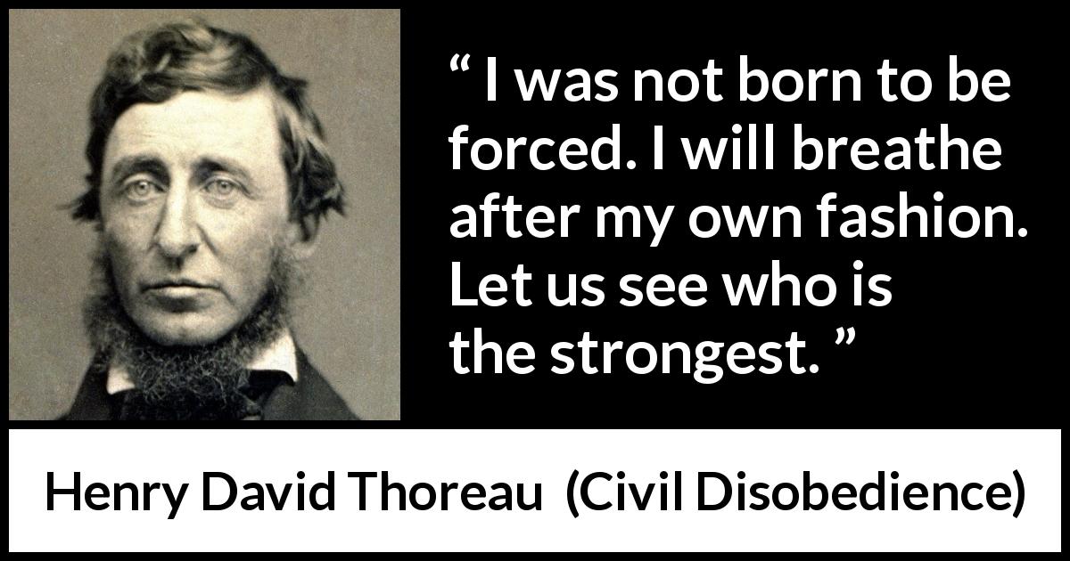 Henry David Thoreau quote about liberty from Civil Disobedience - I was not born to be forced. I will breathe after my own fashion. Let us see who is the strongest.