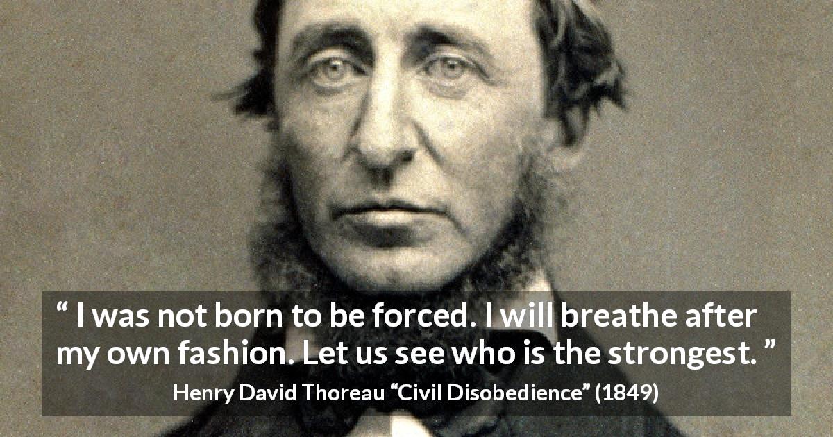 Henry David Thoreau quote about liberty from Civil Disobedience - I was not born to be forced. I will breathe after my own fashion. Let us see who is the strongest.