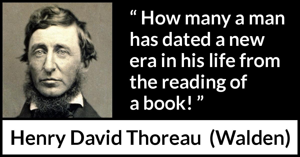 Henry David Thoreau quote about life from Walden - How many a man has dated a new era in his life from the reading of a book!