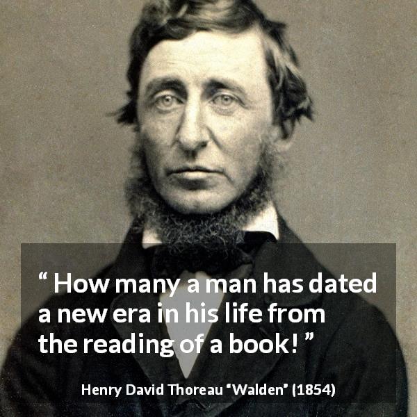 Henry David Thoreau quote about life from Walden - How many a man has dated a new era in his life from the reading of a book!