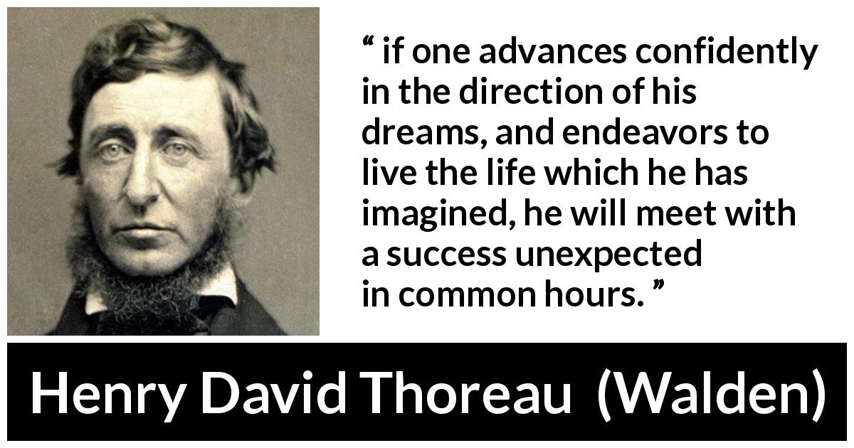 Henry David Thoreau quote about life from Walden - if one advances confidently in the direction of his dreams, and endeavors to live the life which he has imagined, he will meet with a success unexpected in common hours.