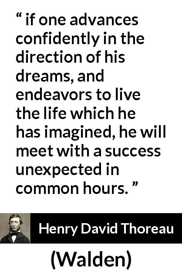 Henry David Thoreau quote about life from Walden - if one advances confidently in the direction of his dreams, and endeavors to live the life which he has imagined, he will meet with a success unexpected in common hours.