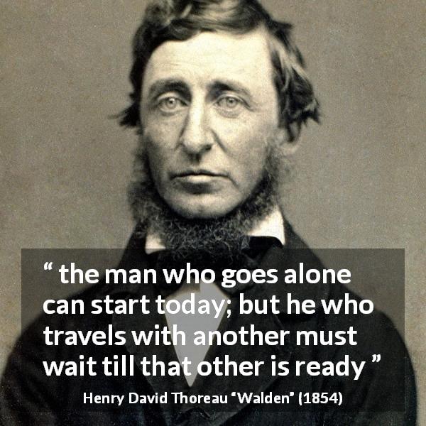 Henry David Thoreau quote about loneliness from Walden - the man who goes alone can start today; but he who travels with another must wait till that other is ready