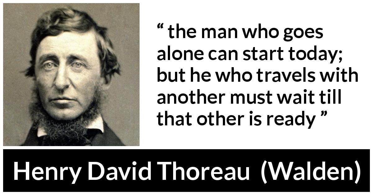 Henry David Thoreau quote about loneliness from Walden - the man who goes alone can start today; but he who travels with another must wait till that other is ready