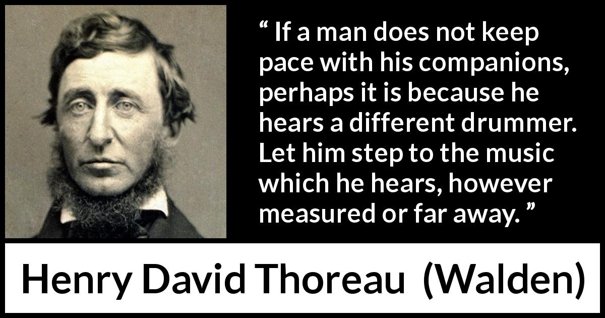 Henry David Thoreau quote about maturity from Walden - If a man does not keep pace with his companions, perhaps it is because he hears a different drummer. Let him step to the music which he hears, however measured or far away.