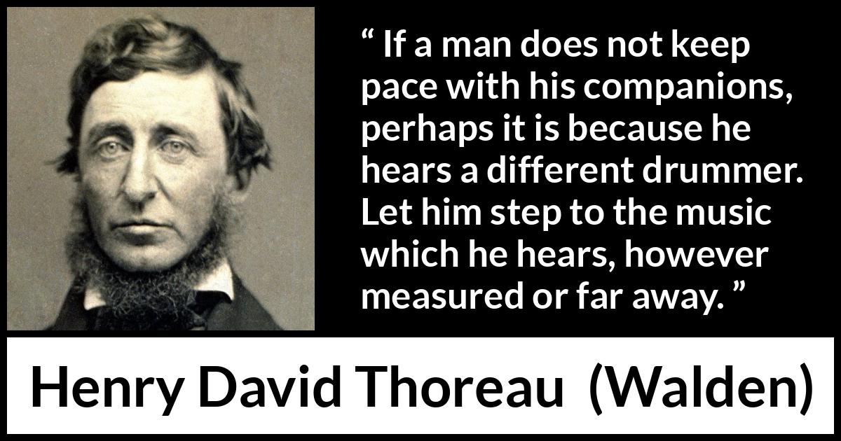 Henry David Thoreau quote about maturity from Walden - If a man does not keep pace with his companions, perhaps it is because he hears a different drummer. Let him step to the music which he hears, however measured or far away.