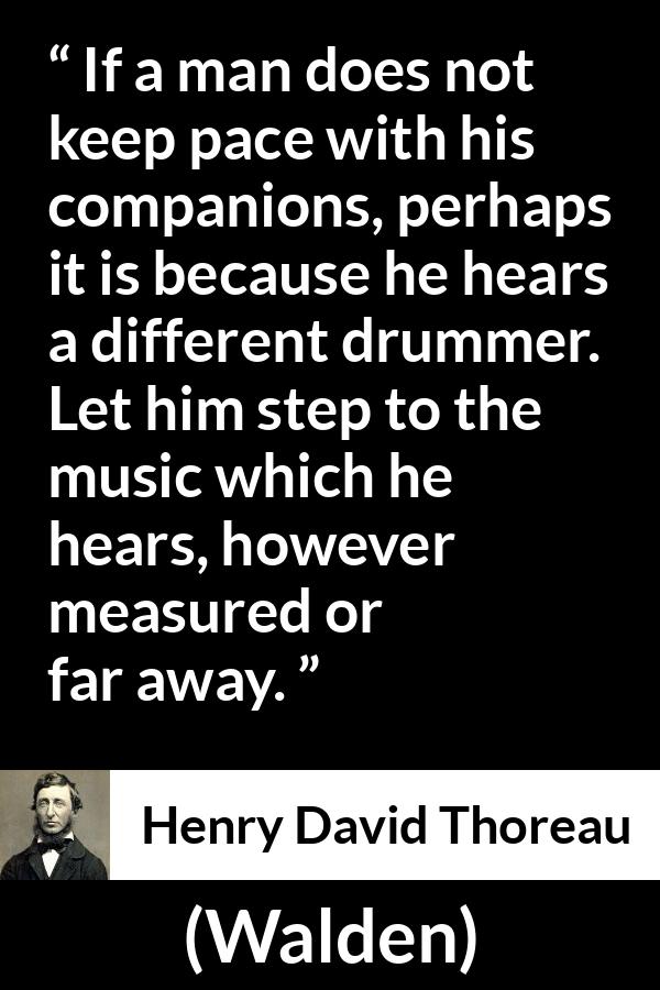 Henry David Thoreau quote about maturity from Walden - If a man does not keep pace with his companions, perhaps it is because he hears a different drummer. Let him step to the music which he hears, however measured or far away.