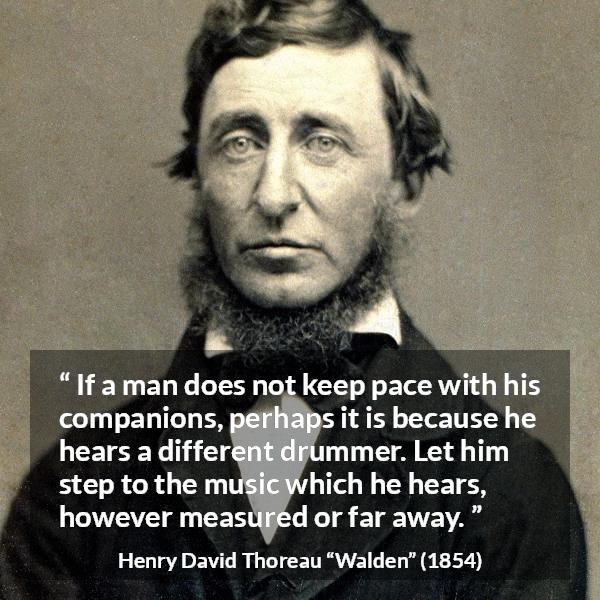 Henry David Thoreau quote about maturity from Walden - If a man does not keep pace with his companions, perhaps it is because he hears a different drummer. Let him step to the music which he hears, however measured or far away.