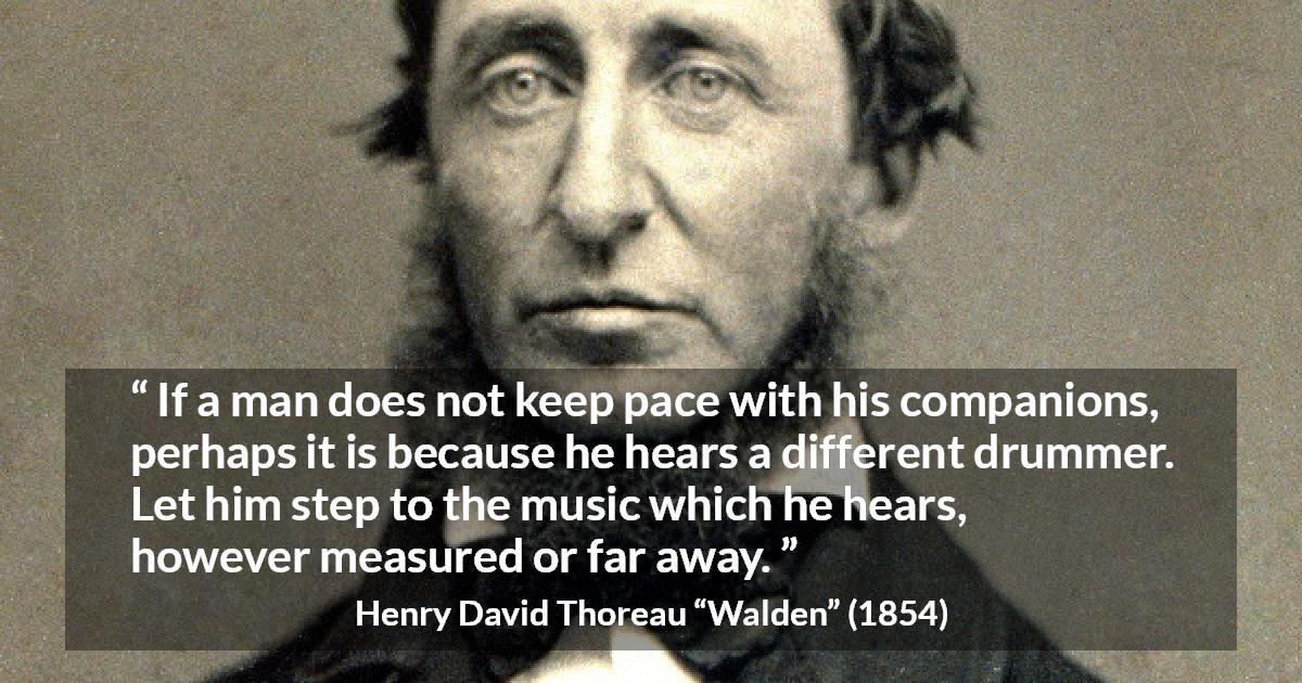 Henry David Thoreau quote about maturity from Walden - If a man does not keep pace with his companions, perhaps it is because he hears a different drummer. Let him step to the music which he hears, however measured or far away.