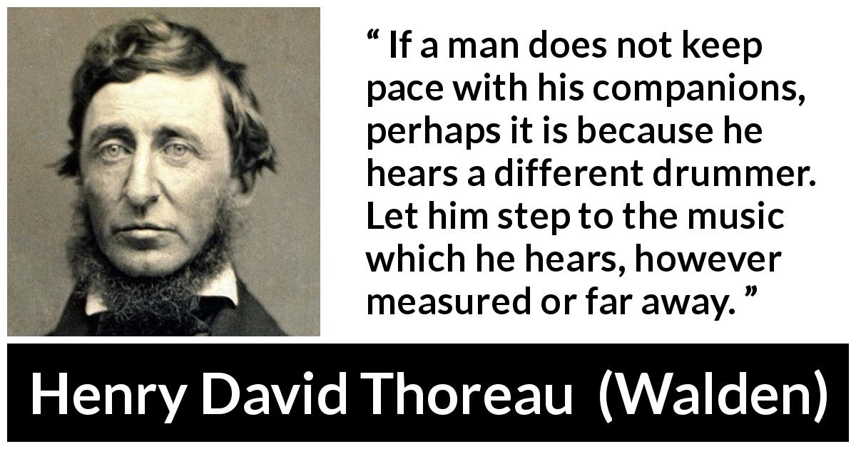 Henry David Thoreau quote about maturity from Walden - If a man does not keep pace with his companions, perhaps it is because he hears a different drummer. Let him step to the music which he hears, however measured or far away.