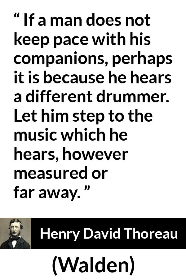 Henry David Thoreau quote about maturity from Walden - If a man does not keep pace with his companions, perhaps it is because he hears a different drummer. Let him step to the music which he hears, however measured or far away.