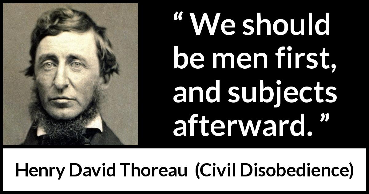 Henry David Thoreau quote about men from Civil Disobedience - We should be men first, and subjects afterward.