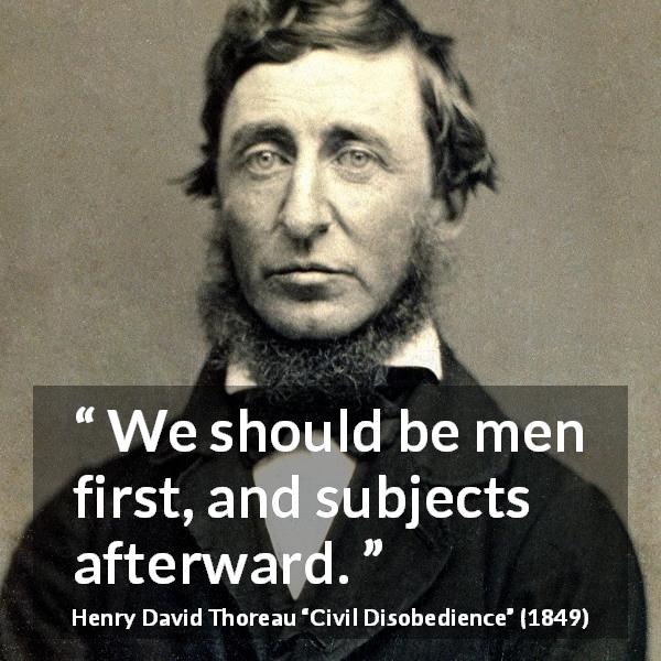 Henry David Thoreau quote about men from Civil Disobedience - We should be men first, and subjects afterward.