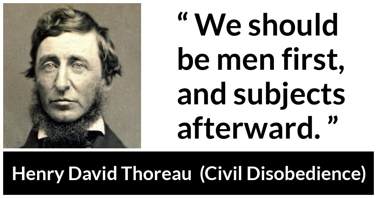 Henry David Thoreau quote about men from Civil Disobedience - We should be men first, and subjects afterward.