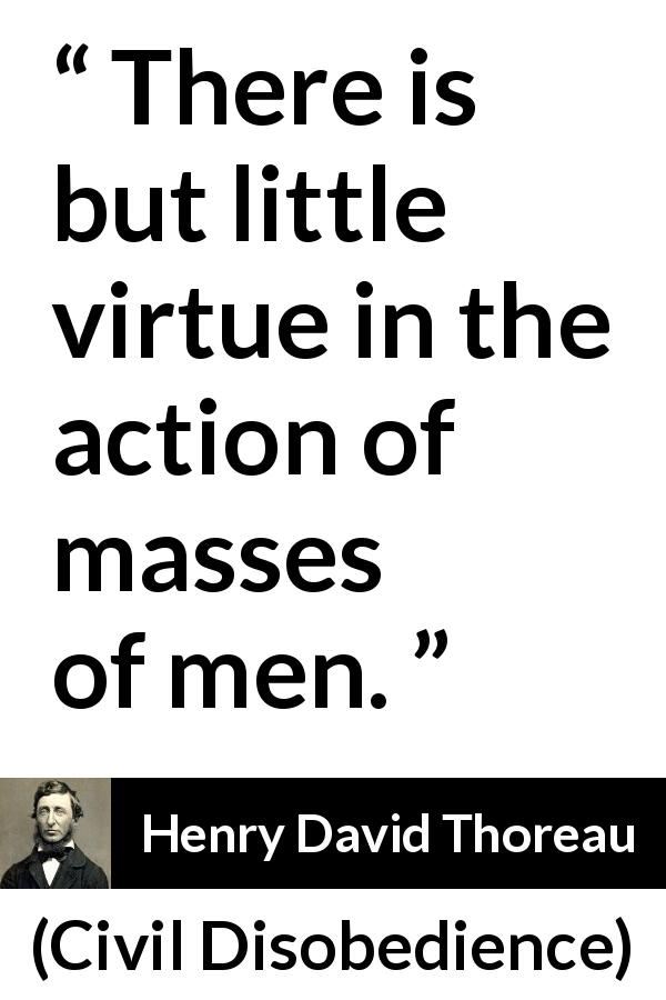 Henry David Thoreau quote about men from Civil Disobedience - There is but little virtue in the action of masses of men.