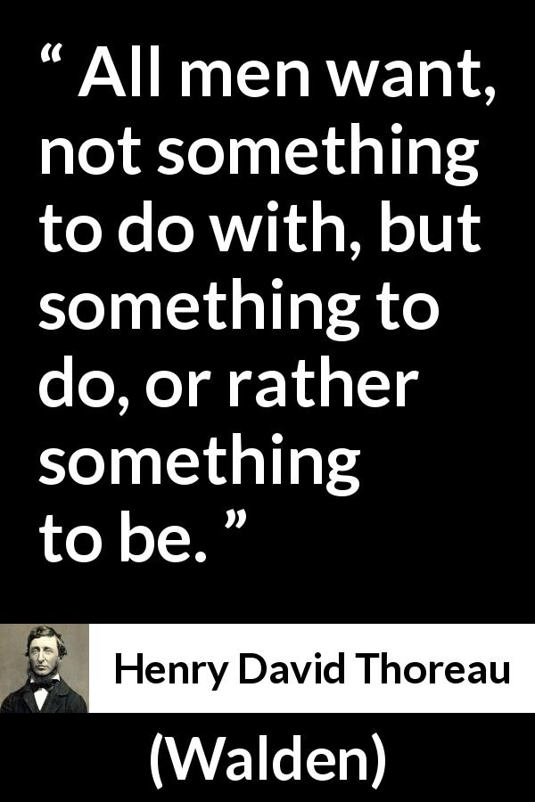 Henry David Thoreau quote about motivation from Walden - All men want, not something to do with, but something to do, or rather something to be.