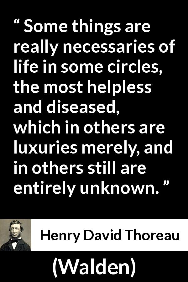 Henry David Thoreau quote about necessity from Walden - Some things are really necessaries of life in some circles, the most helpless and diseased, which in others are luxuries merely, and in others still are entirely unknown.