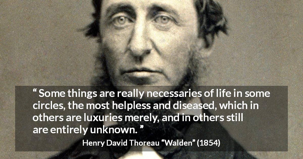 Henry David Thoreau quote about necessity from Walden - Some things are really necessaries of life in some circles, the most helpless and diseased, which in others are luxuries merely, and in others still are entirely unknown.