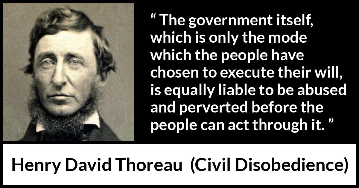 Henry David Thoreau quote about people from Civil Disobedience - The government itself, which is only the mode which the people have chosen to execute their will, is equally liable to be abused and perverted before the people can act through it.