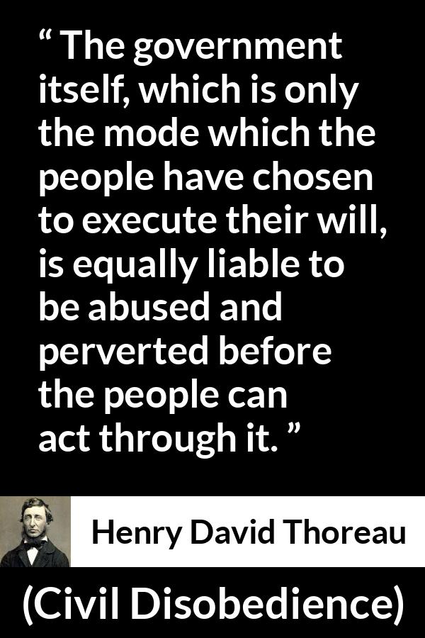 Henry David Thoreau quote about people from Civil Disobedience - The government itself, which is only the mode which the people have chosen to execute their will, is equally liable to be abused and perverted before the people can act through it.