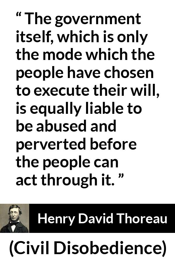 Henry David Thoreau quote about people from Civil Disobedience - The government itself, which is only the mode which the people have chosen to execute their will, is equally liable to be abused and perverted before the people can act through it.