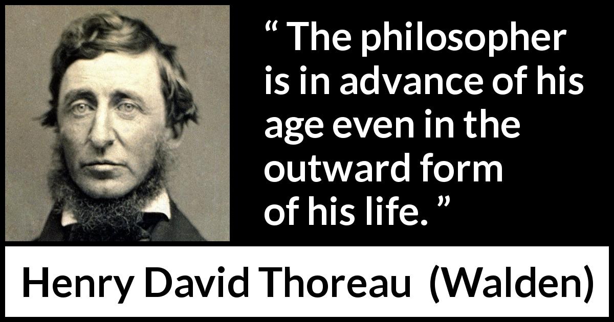 Henry David Thoreau quote about philosophy from Walden - The philosopher is in advance of his age even in the outward form of his life.