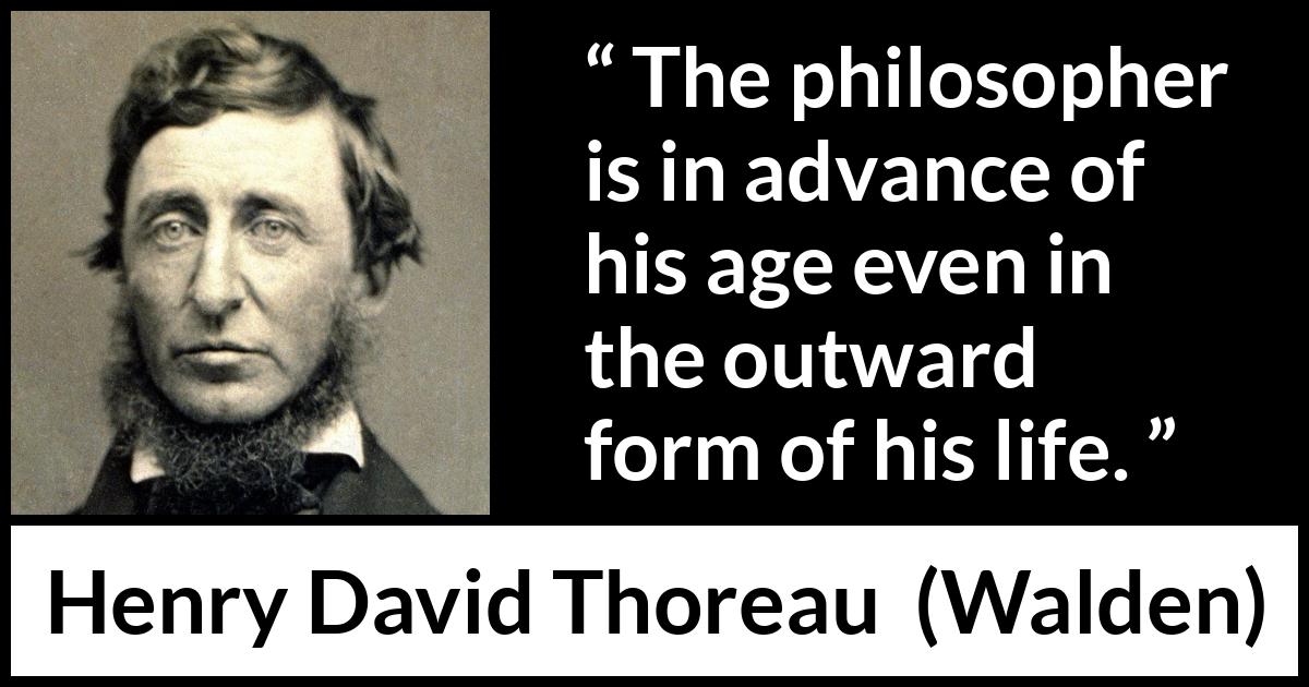 Henry David Thoreau quote about philosophy from Walden - The philosopher is in advance of his age even in the outward form of his life.