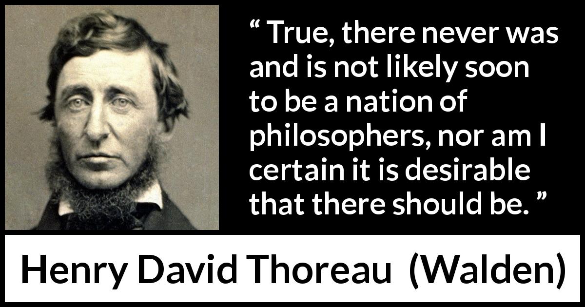 Henry David Thoreau quote about philosophy from Walden - True, there never was and is not likely soon to be a nation of philosophers, nor am I certain it is desirable that there should be.
