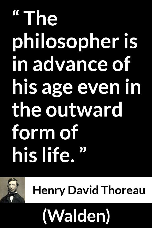 Henry David Thoreau quote about philosophy from Walden - The philosopher is in advance of his age even in the outward form of his life.