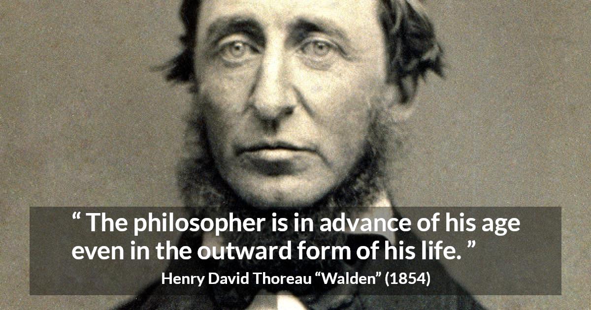 Henry David Thoreau quote about philosophy from Walden - The philosopher is in advance of his age even in the outward form of his life.