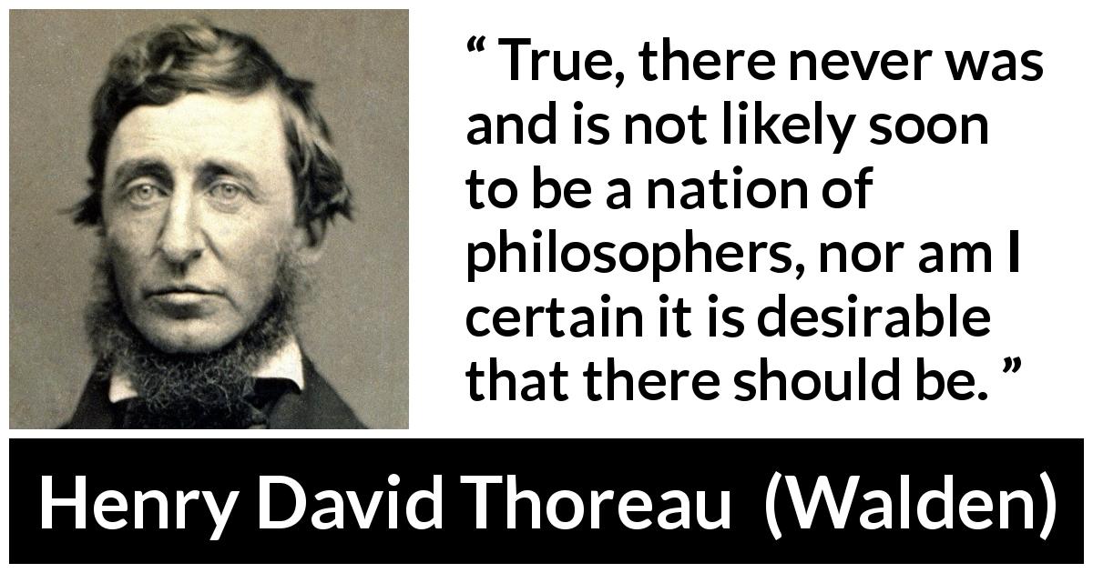 Henry David Thoreau quote about philosophy from Walden - True, there never was and is not likely soon to be a nation of philosophers, nor am I certain it is desirable that there should be.