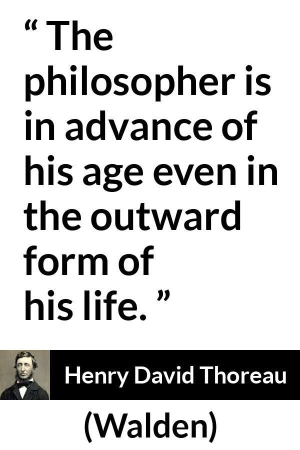 Henry David Thoreau quote about philosophy from Walden - The philosopher is in advance of his age even in the outward form of his life.