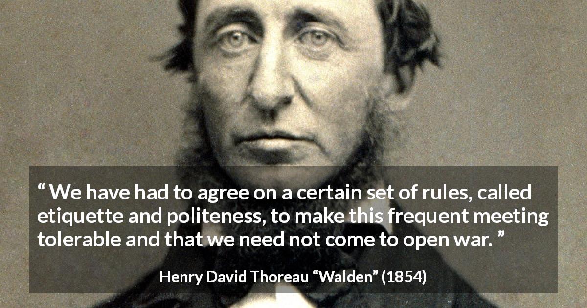 Henry David Thoreau quote about politeness from Walden - We have had to agree on a certain set of rules, called etiquette and politeness, to make this frequent meeting tolerable and that we need not come to open war.