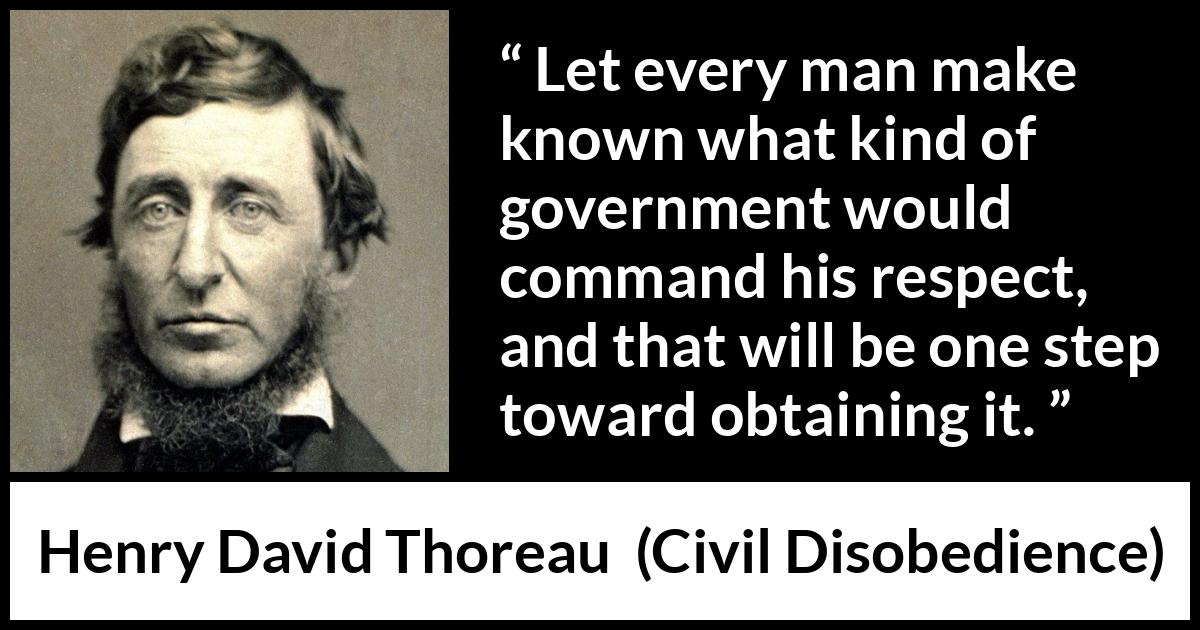 Henry David Thoreau quote about respect from Civil Disobedience - Let every man make known what kind of government would command his respect, and that will be one step toward obtaining it.