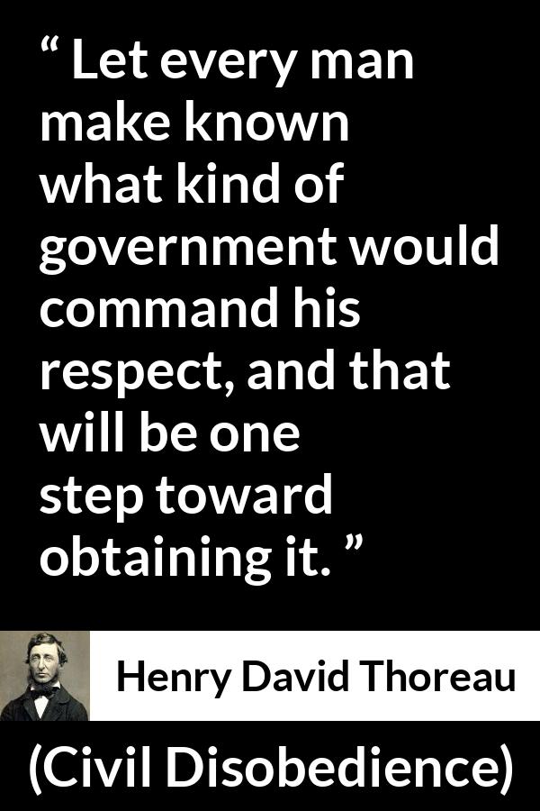 Henry David Thoreau quote about respect from Civil Disobedience - Let every man make known what kind of government would command his respect, and that will be one step toward obtaining it.