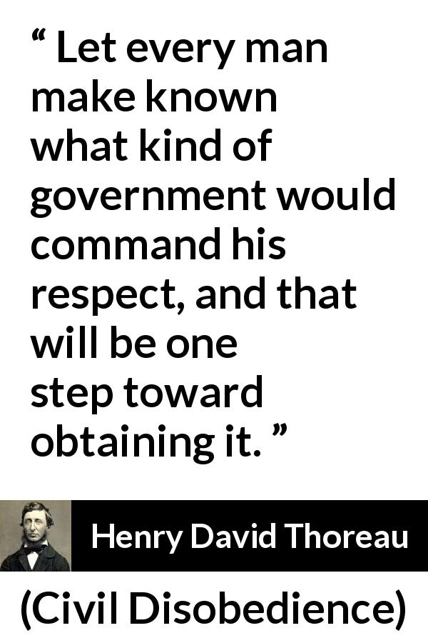 Henry David Thoreau quote about respect from Civil Disobedience - Let every man make known what kind of government would command his respect, and that will be one step toward obtaining it.
