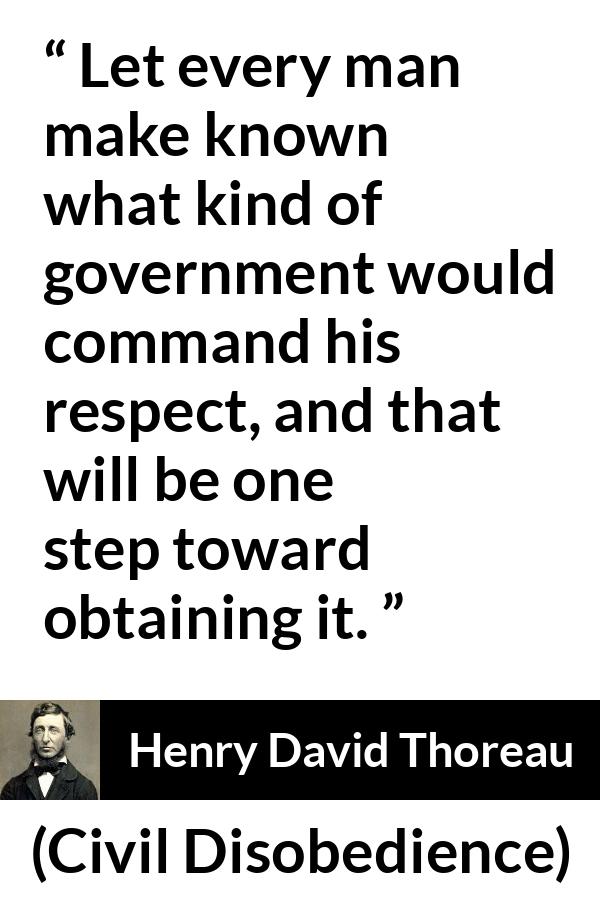 Henry David Thoreau quote about respect from Civil Disobedience - Let every man make known what kind of government would command his respect, and that will be one step toward obtaining it.