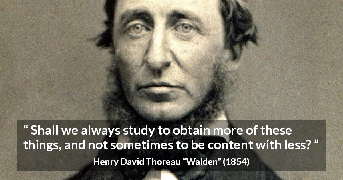 Henry David Thoreau quote about restraint from Walden - Shall we always study to obtain more of these things, and not sometimes to be content with less?