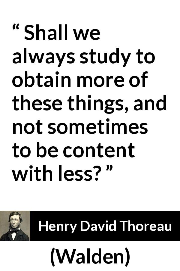 Henry David Thoreau quote about restraint from Walden - Shall we always study to obtain more of these things, and not sometimes to be content with less?