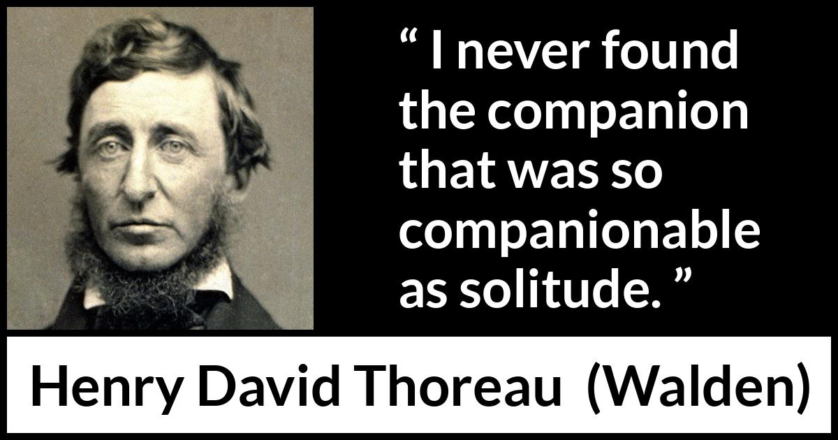 Henry David Thoreau quote about solitude from Walden - I never found the companion that was so companionable as solitude.