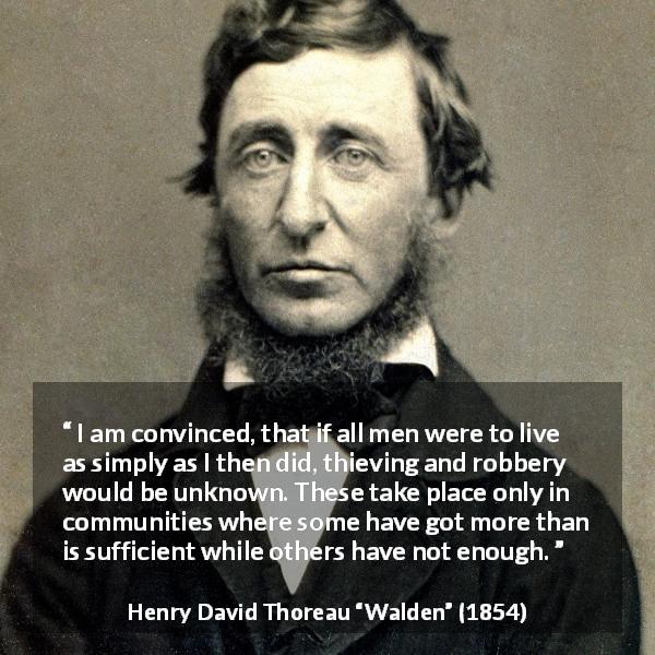Henry David Thoreau quote about theft from Walden - I am convinced, that if all men were to live as simply as I then did, thieving and robbery would be unknown. These take place only in communities where some have got more than is sufficient while others have not enough.