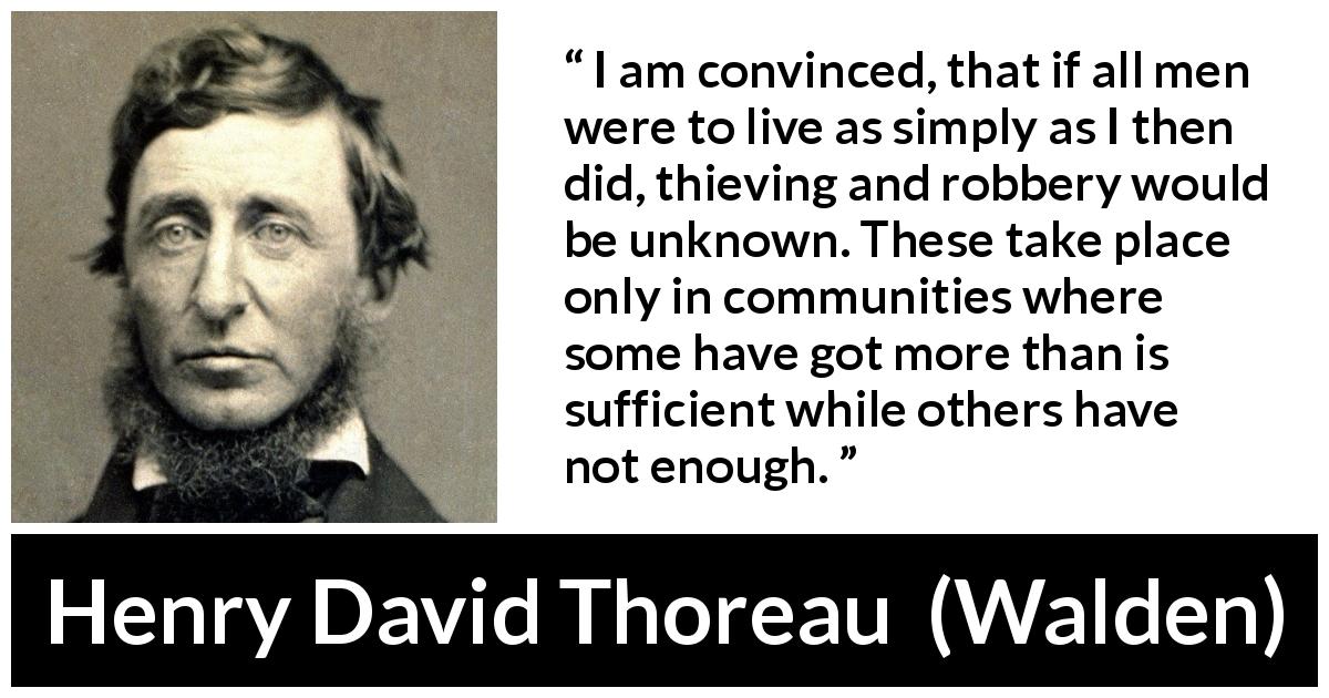 Henry David Thoreau quote about theft from Walden - I am convinced, that if all men were to live as simply as I then did, thieving and robbery would be unknown. These take place only in communities where some have got more than is sufficient while others have not enough.