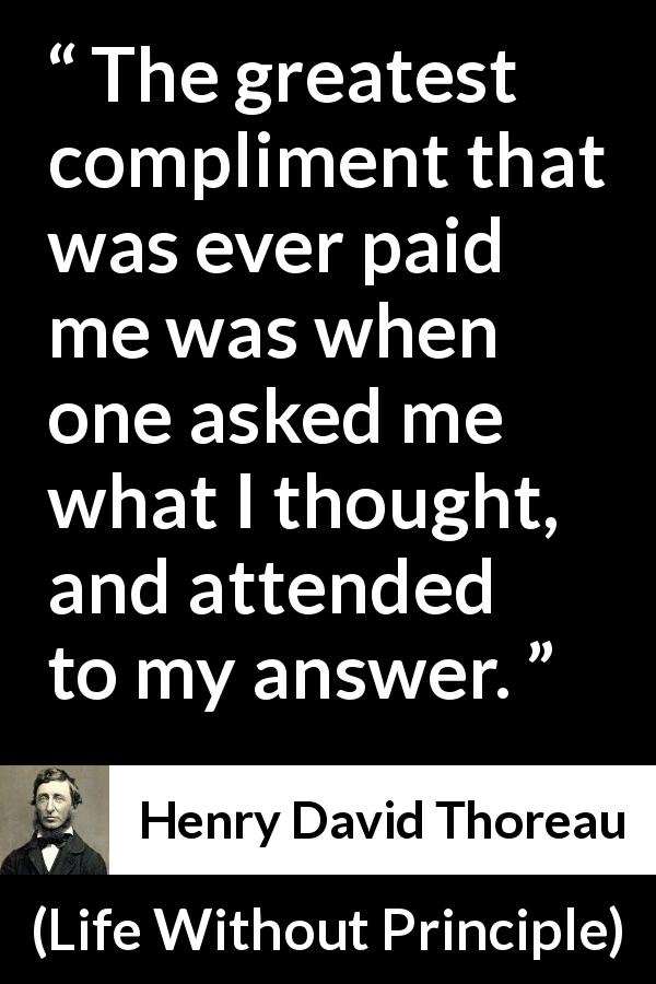 Henry David Thoreau quote about thought from Life Without Principle - The greatest compliment that was ever paid me was when one asked me what I thought, and attended to my answer.