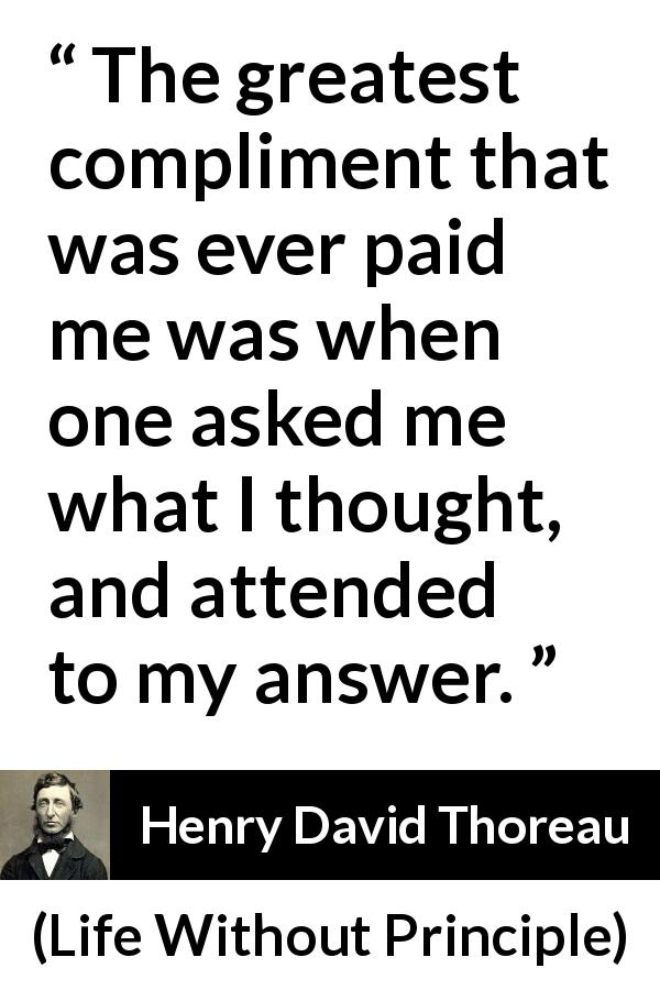 Henry David Thoreau quote about thought from Life Without Principle - The greatest compliment that was ever paid me was when one asked me what I thought, and attended to my answer.
