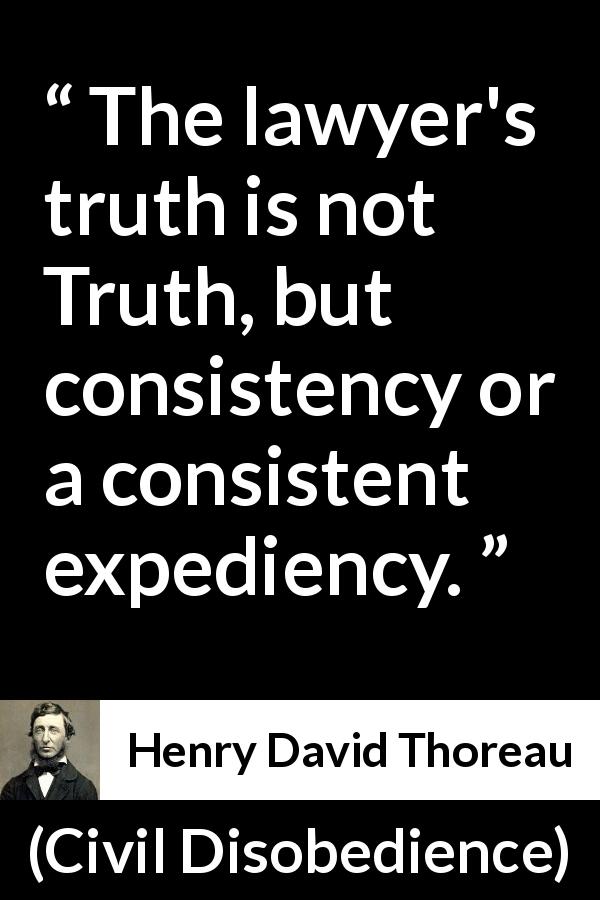 Henry David Thoreau quote about truth from Civil Disobedience - The lawyer's truth is not Truth, but consistency or a consistent expediency.