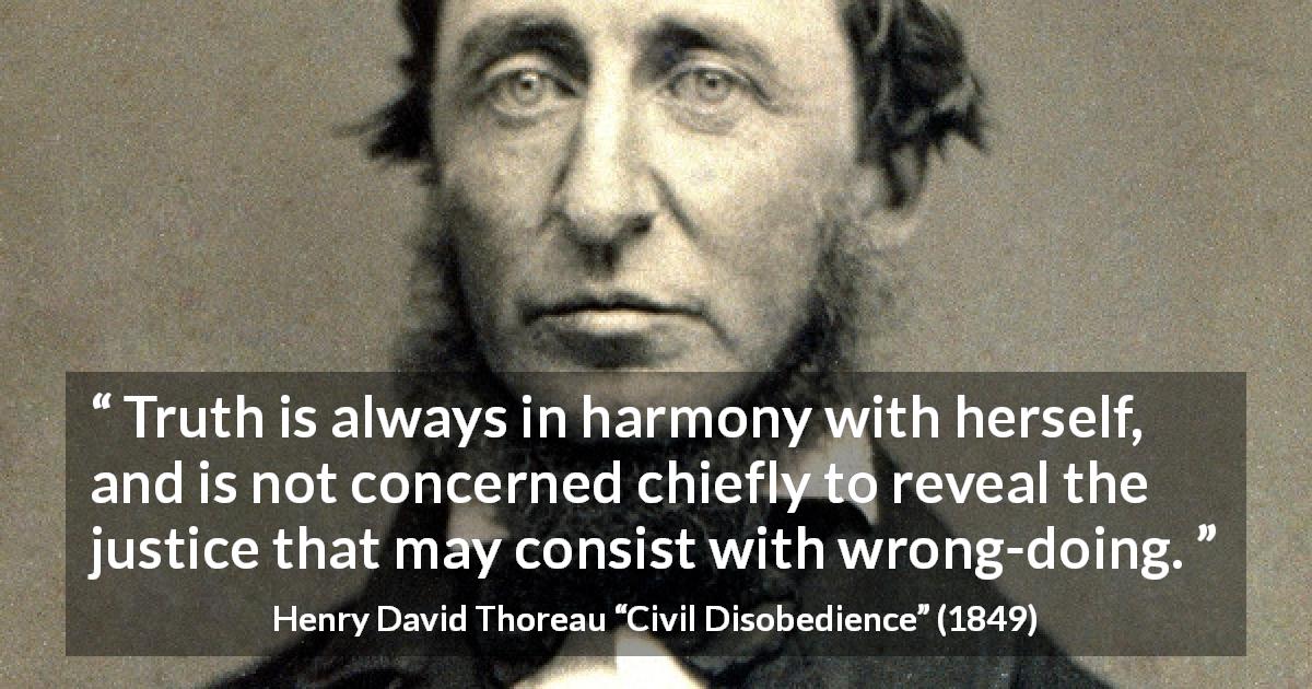 Henry David Thoreau quote about truth from Civil Disobedience - Truth is always in harmony with herself, and is not concerned chiefly to reveal the justice that may consist with wrong-doing.