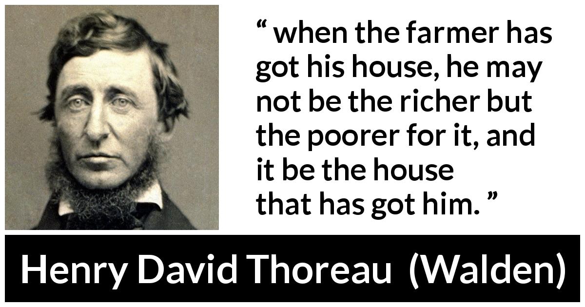 Henry David Thoreau quote about wealth from Walden - when the farmer has got his house, he may not be the richer but the poorer for it, and it be the house that has got him.